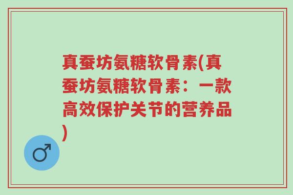 真蚕坊氨糖软骨素(真蚕坊氨糖软骨素:一款高效保护关节的营养品)-第1张图片-超越 真蚕坊氨糖软骨素(真蚕坊氨糖软骨素:一款高效保护关节的营养品)-第1张图片-超越