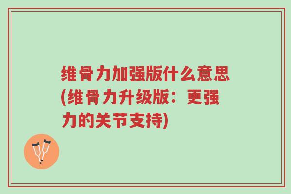 维骨力加强版什么意思(维骨力升级版:更强力的关节支持)-第1张图片-超越 维骨力加强版什么意思(维骨力升级版:更强力的关节支持)-第1张图片-超越