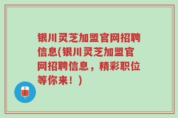 银川灵芝加盟官网招聘信息(银川灵芝加盟官网招聘信息，精彩职位等你来！)-第1张图片-超越