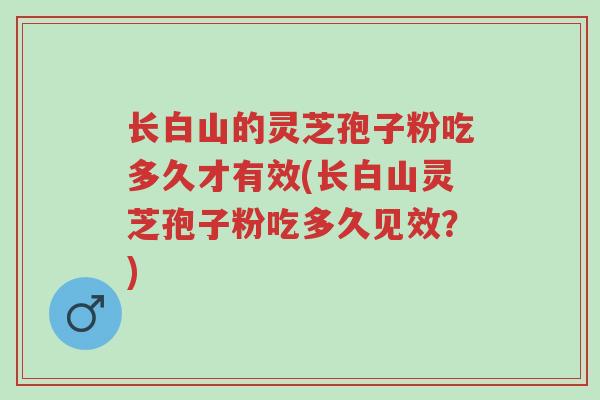 长白山的灵芝孢子粉吃多久才有效(长白山灵芝孢子粉吃多久见效？)-第1张图片-超越