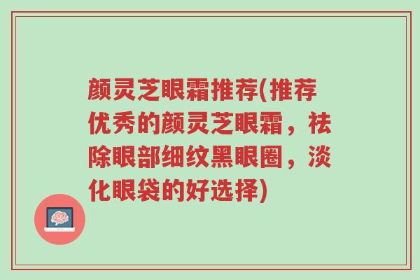 颜灵芝眼霜推荐(推荐优秀的颜灵芝眼霜,祛除眼部细纹黑眼圈,淡化眼袋的好选择)-第1张图片-超越 颜灵芝眼霜推荐(推荐优秀的颜灵芝眼霜,祛除眼部细纹黑眼圈,淡化眼袋的好选择)-第1张图片-超越