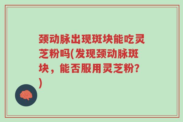 颈动脉出现斑块能吃灵芝粉吗(发现颈动脉斑块,能否服用灵芝粉?)-第1张图片-超越 颈动脉出现斑块能吃灵芝粉吗(发现颈动脉斑块,能否服用灵芝粉?)-第1张图片-超越