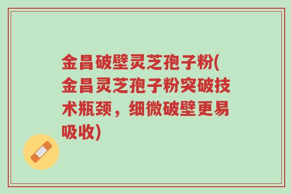 金昌破壁灵芝孢子粉(金昌灵芝孢子粉突破技术瓶颈,细微破壁更易吸收)-第1张图片-超越 金昌破壁灵芝孢子粉(金昌灵芝孢子粉突破技术瓶颈,细微破壁更易吸收)-第1张图片-超越