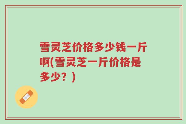 雪灵芝价格多少钱一斤啊(雪灵芝一斤价格是多少?)-第1张图片-超越 雪灵芝价格多少钱一斤啊(雪灵芝一斤价格是多少?)-第1张图片-超越