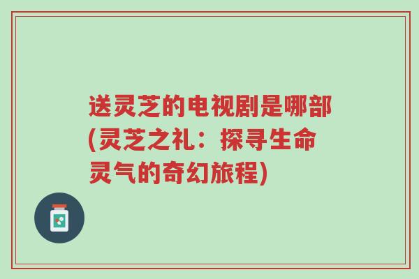 送灵芝的电视剧是哪部(灵芝之礼:探寻生命灵气的奇幻旅程)-第1张图片-超越 送灵芝的电视剧是哪部(灵芝之礼:探寻生命灵气的奇幻旅程)-第1张图片-超越