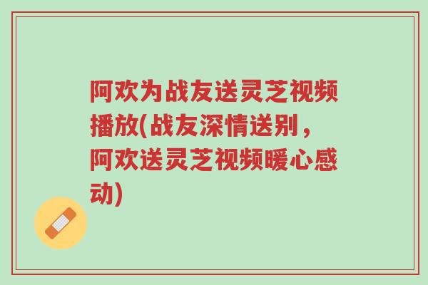 阿欢为战友送灵芝视频播放(战友深情送别,阿欢送灵芝视频暖心感动)-第1张图片-超越 阿欢为战友送灵芝视频播放(战友深情送别,阿欢送灵芝视频暖心感动)-第1张图片-超越