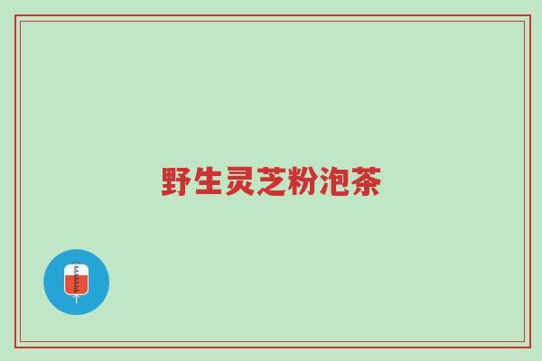 野生灵芝粉泡茶-第1张图片-超越 野生灵芝粉泡茶-第1张图片-超越