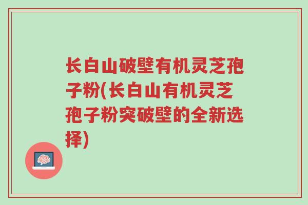 长白山破壁有机灵芝孢子粉(长白山有机灵芝孢子粉突破壁的全新选择)-第1张图片-超越 长白山破壁有机灵芝孢子粉(长白山有机灵芝孢子粉突破壁的全新选择)-第1张图片-超越