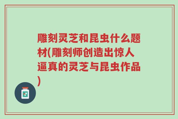 雕刻灵芝和昆虫什么题材(雕刻师创造出惊人逼真的灵芝与昆虫作品)-第1张图片-超越 雕刻灵芝和昆虫什么题材(雕刻师创造出惊人逼真的灵芝与昆虫作品)-第1张图片-超越