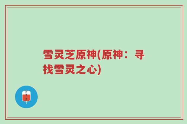 雪灵芝原神(原神：寻找雪灵之心)-第1张图片-超越