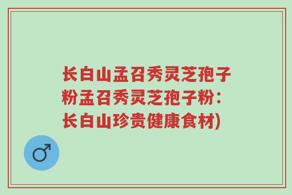 长白山孟召秀灵芝孢子粉孟召秀灵芝孢子粉:长白山珍贵健康食材)-第1张图片-超越 长白山孟召秀灵芝孢子粉孟召秀灵芝孢子粉:长白山珍贵健康食材)-第1张图片-超越