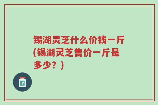 锡湖灵芝什么价钱一斤(锡湖灵芝售价一斤是多少?)-第1张图片-超越 锡湖灵芝什么价钱一斤(锡湖灵芝售价一斤是多少?)-第1张图片-超越