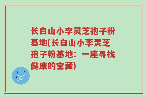 长白山小李灵芝孢子粉基地(长白山小李灵芝孢子粉基地：一座寻找健康的宝藏)-第1张图片-超越