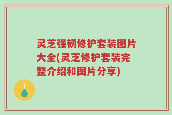 灵芝强韧修护套装图片大全(灵芝修护套装完整介绍和图片分享)-第1张图片-超越 灵芝强韧修护套装图片大全(灵芝修护套装完整介绍和图片分享)-第1张图片-超越