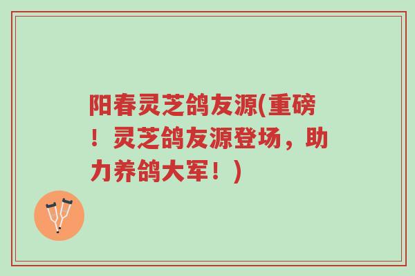 阳春灵芝鸽友源(重磅!灵芝鸽友源登场,助力养鸽大军!)-第1张图片-超越 阳春灵芝鸽友源(重磅!灵芝鸽友源登场,助力养鸽大军!)-第1张图片-超越