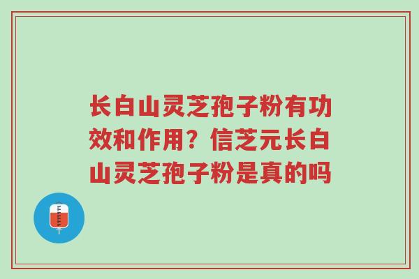长白山灵芝孢子粉有功效和作用?信芝元长白山灵芝孢子粉是真的吗-第1张图片-超越 长白山灵芝孢子粉有功效和作用?信芝元长白山灵芝孢子粉是真的吗-第1张图片-超越