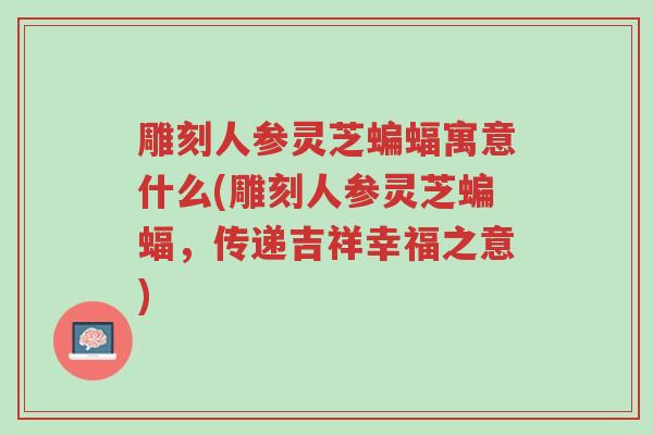 雕刻人参灵芝蝙蝠寓意什么(雕刻人参灵芝蝙蝠,传递吉祥幸福之意)-第1张图片-超越 雕刻人参灵芝蝙蝠寓意什么(雕刻人参灵芝蝙蝠,传递吉祥幸福之意)-第1张图片-超越