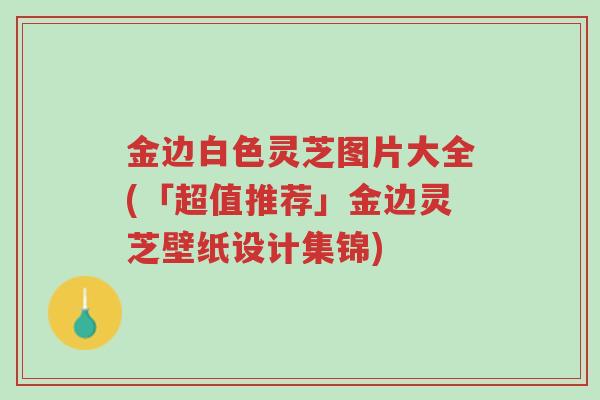 金边白色灵芝图片大全(「超值推荐」金边灵芝壁纸设计集锦)-第1张图片-超越 金边白色灵芝图片大全(「超值推荐」金边灵芝壁纸设计集锦)-第1张图片-超越