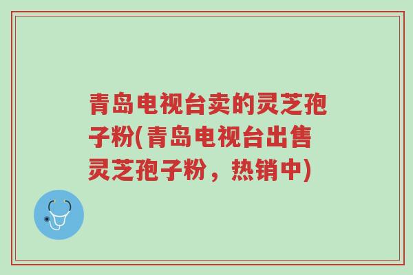 青岛电视台卖的灵芝孢子粉(青岛电视台出售灵芝孢子粉,热销中)-第1张图片-超越 青岛电视台卖的灵芝孢子粉(青岛电视台出售灵芝孢子粉,热销中)-第1张图片-超越