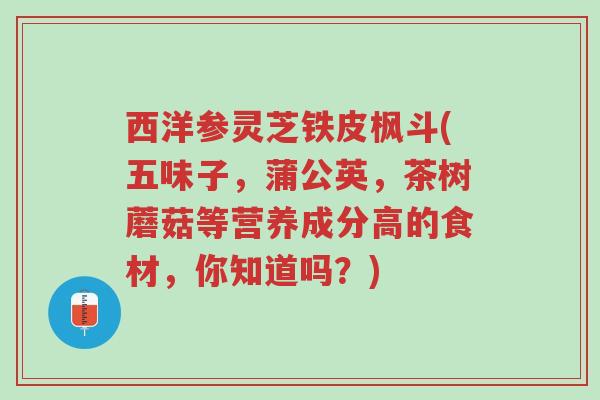 西洋参灵芝铁皮枫斗(五味子,蒲公英,茶树蘑菇等营养成分高的食材,你知道吗?)-第1张图片-超越 西洋参灵芝铁皮枫斗(五味子,蒲公英,茶树蘑菇等营养成分高的食材,你知道吗?)-第1张图片-超越
