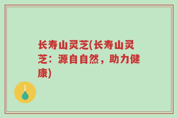 长寿山灵芝(长寿山灵芝:源自自然,助力健康)-第1张图片-超越 长寿山灵芝(长寿山灵芝:源自自然,助力健康)-第1张图片-超越