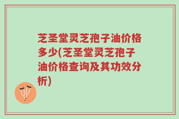 芝圣堂灵芝孢子油价格多少(芝圣堂灵芝孢子油价格查询及其功效分析)-第1张图片-超越 芝圣堂灵芝孢子油价格多少(芝圣堂灵芝孢子油价格查询及其功效分析)-第1张图片-超越