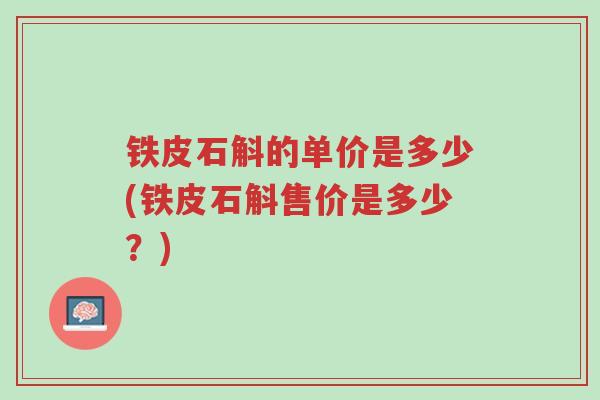 铁皮石斛的单价是多少(铁皮石斛售价是多少？)-第1张图片-超越