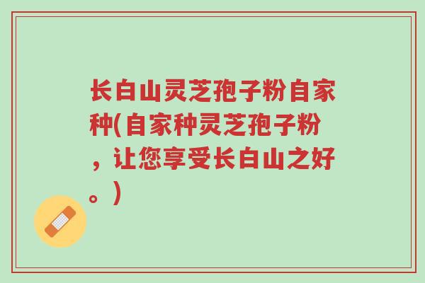 长白山灵芝孢子粉自家种(自家种灵芝孢子粉，让您享受长白山之好。)-第1张图片-超越
