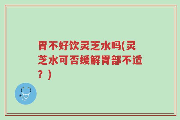 胃不好饮灵芝水吗(灵芝水可否缓解胃部不适?)-第1张图片-超越 胃不好饮灵芝水吗(灵芝水可否缓解胃部不适?)-第1张图片-超越