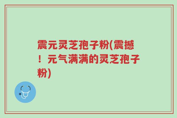 震元灵芝孢子粉(震撼!元气满满的灵芝孢子粉)-第1张图片-超越 震元灵芝孢子粉(震撼!元气满满的灵芝孢子粉)-第1张图片-超越