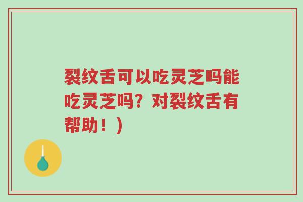 裂纹舌可以吃灵芝吗能吃灵芝吗?对裂纹舌有帮助!)-第1张图片-超越 裂纹舌可以吃灵芝吗能吃灵芝吗?对裂纹舌有帮助!)-第1张图片-超越