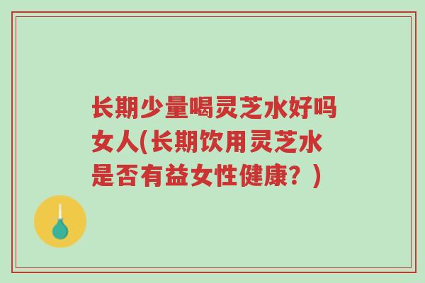长期少量喝灵芝水好吗女人(长期饮用灵芝水是否有益女性健康？)-第1张图片-超越