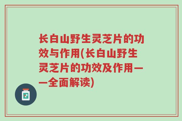 长白山野生灵芝片的功效与作用(长白山野生灵芝片的功效及作用——全面解读)-第1张图片-超越 长白山野生灵芝片的功效与作用(长白山野生灵芝片的功效及作用——全面解读)-第1张图片-超越