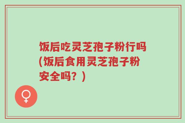 饭后吃灵芝孢子粉行吗(饭后食用灵芝孢子粉安全吗?)-第1张图片-超越 饭后吃灵芝孢子粉行吗(饭后食用灵芝孢子粉安全吗?)-第1张图片-超越