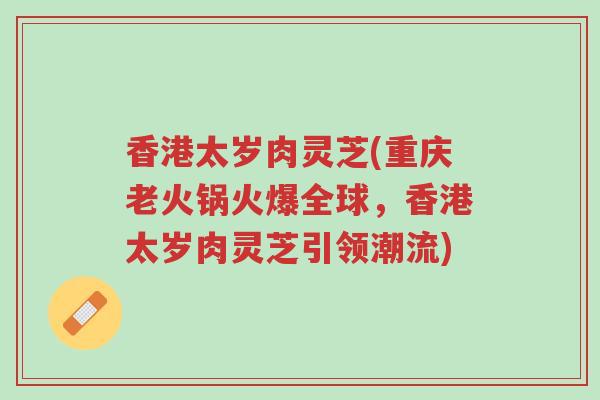 香港太岁肉灵芝(重庆老火锅火爆全球,香港太岁肉灵芝引领潮流)-第1张图片-超越 香港太岁肉灵芝(重庆老火锅火爆全球,香港太岁肉灵芝引领潮流)-第1张图片-超越