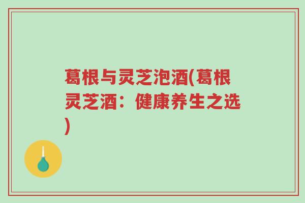 葛根与灵芝泡酒(葛根灵芝酒:健康养生之选)-第1张图片-超越 葛根与灵芝泡酒(葛根灵芝酒:健康养生之选)-第1张图片-超越
