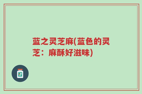 蓝之灵芝麻(蓝色的灵芝：麻酥好滋味)-第1张图片-超越