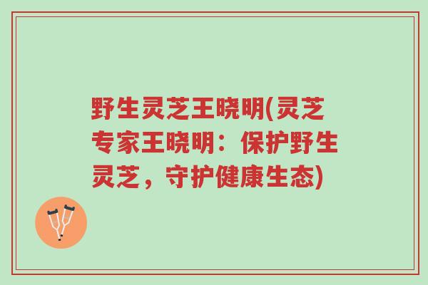 野生灵芝王晓明(灵芝专家王晓明:保护野生灵芝,守护健康生态)-第1张图片-超越 野生灵芝王晓明(灵芝专家王晓明:保护野生灵芝,守护健康生态)-第1张图片-超越