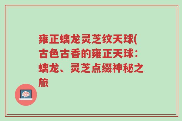 雍正螭龙灵芝纹天球(古色古香的雍正天球：螭龙、灵芝点缀神秘之旅-第1张图片-超越
