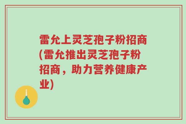 雷允上灵芝孢子粉招商(雷允推出灵芝孢子粉招商,助力营养健康产业)-第1张图片-超越 雷允上灵芝孢子粉招商(雷允推出灵芝孢子粉招商,助力营养健康产业)-第1张图片-超越