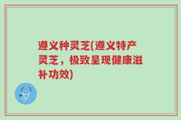 遵义种灵芝(遵义特产灵芝,极致呈现健康滋补功效)-第1张图片-超越 遵义种灵芝(遵义特产灵芝,极致呈现健康滋补功效)-第1张图片-超越