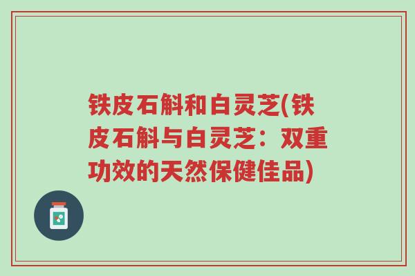铁皮石斛和白灵芝(铁皮石斛与白灵芝:双重功效的天然保健佳品)-第1张图片-超越 铁皮石斛和白灵芝(铁皮石斛与白灵芝:双重功效的天然保健佳品)-第1张图片-超越