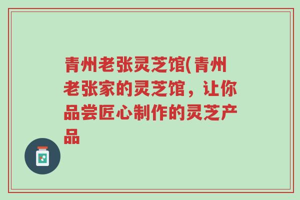青州老张灵芝馆(青州老张家的灵芝馆，让你品尝匠心制作的灵芝产品-第1张图片-超越