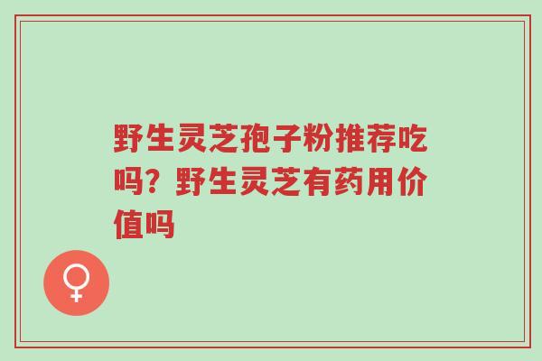 野生灵芝孢子粉推荐吃吗?野生灵芝有药用价值吗-第1张图片-超越 野生灵芝孢子粉推荐吃吗?野生灵芝有药用价值吗-第1张图片-超越
