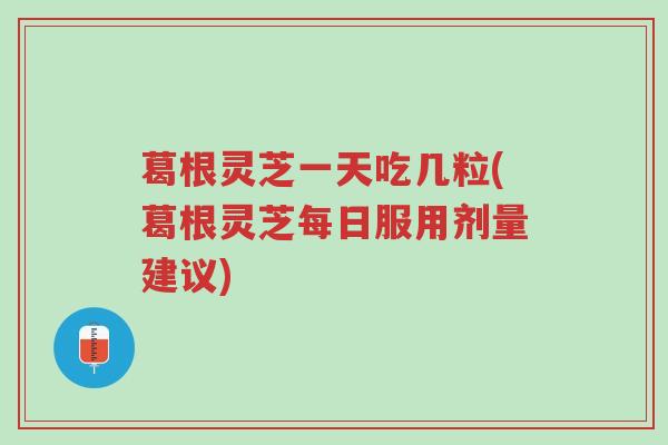 葛根灵芝一天吃几粒(葛根灵芝每日服用剂量建议)-第1张图片-超越 葛根灵芝一天吃几粒(葛根灵芝每日服用剂量建议)-第1张图片-超越