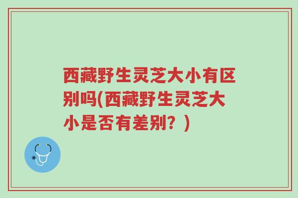 西藏野生灵芝大小有区别吗(西藏野生灵芝大小是否有差别?)-第1张图片-超越 西藏野生灵芝大小有区别吗(西藏野生灵芝大小是否有差别?)-第1张图片-超越