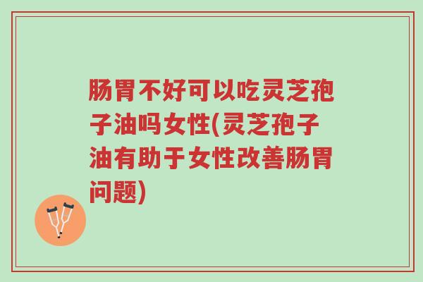 肠胃不好可以吃灵芝孢子油吗女性(灵芝孢子油有助于女性改善肠胃问题)-第1张图片-超越 肠胃不好可以吃灵芝孢子油吗女性(灵芝孢子油有助于女性改善肠胃问题)-第1张图片-超越