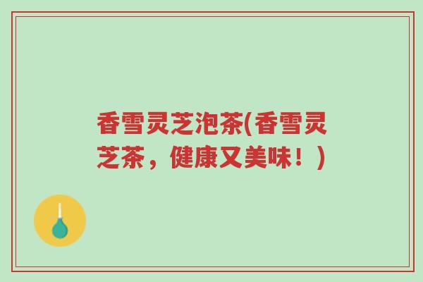 香雪灵芝泡茶(香雪灵芝茶,健康又美味!)-第1张图片-超越 香雪灵芝泡茶(香雪灵芝茶,健康又美味!)-第1张图片-超越