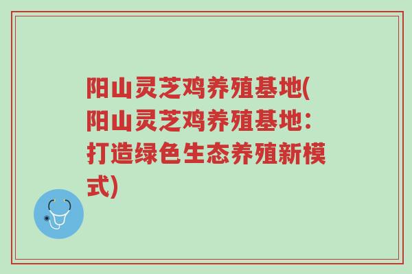 阳山灵芝鸡养殖基地(阳山灵芝鸡养殖基地:打造绿色生态养殖新模式)-第1张图片-超越 阳山灵芝鸡养殖基地(阳山灵芝鸡养殖基地:打造绿色生态养殖新模式)-第1张图片-超越