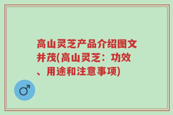 高山灵芝产品介绍图文并茂(高山灵芝：功效、用途和注意事项)-第1张图片-超越